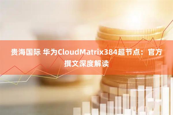 贵海国际 华为CloudMatrix384超节点：官方撰文深度解读