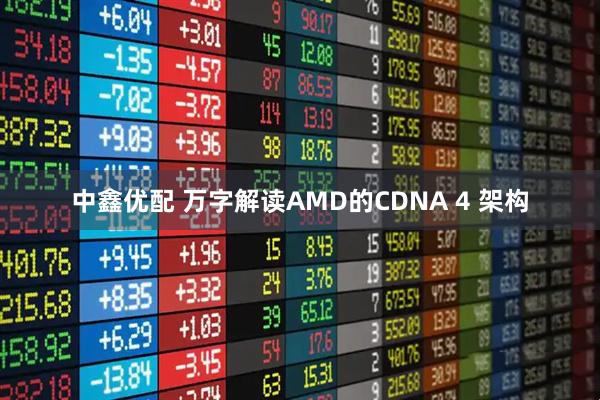 中鑫优配 万字解读AMD的CDNA 4 架构