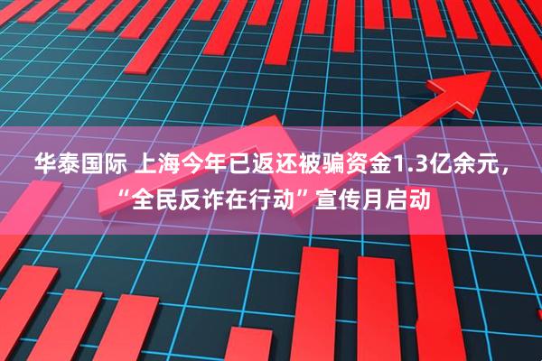 华泰国际 上海今年已返还被骗资金1.3亿余元，“全民反诈在行动”宣传月启动