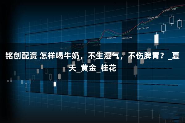 铭创配资 怎样喝牛奶，不生湿气，不伤脾胃？_夏天_黄金_桂花