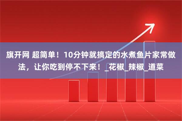 旗开网 超简单！10分钟就搞定的水煮鱼片家常做法，让你吃到停不下来！_花椒_辣椒_道菜