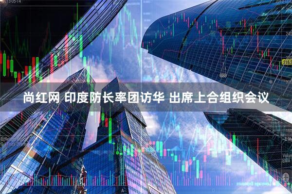 尚红网 印度防长率团访华 出席上合组织会议
