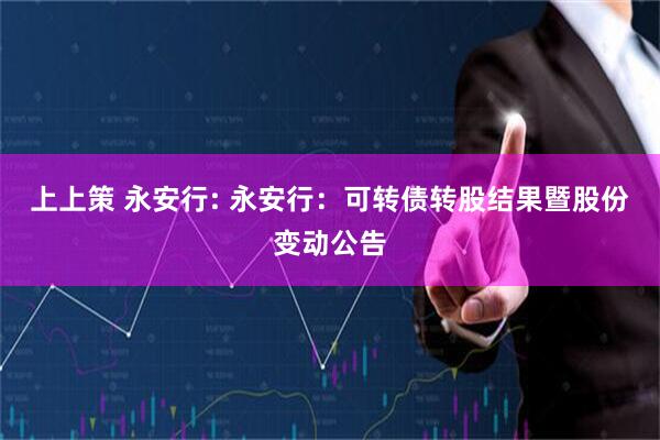 上上策 永安行: 永安行：可转债转股结果暨股份变动公告