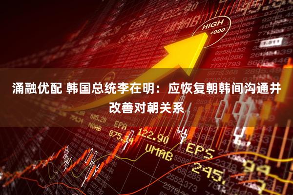 涌融优配 韩国总统李在明：应恢复朝韩间沟通并改善对朝关系