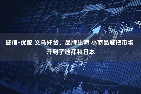 诚信-优配 义乌好货，品牌出海 小商品城把市场 开到了迪拜和日本
