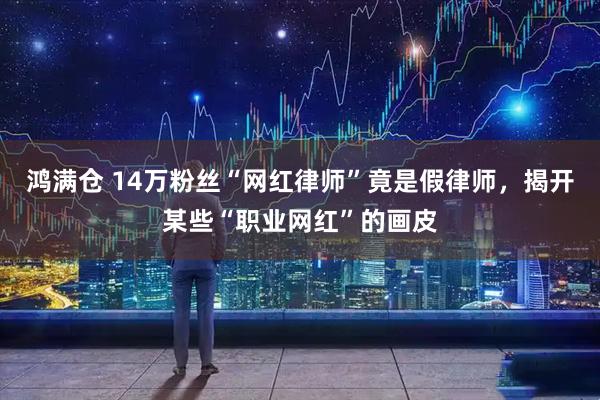 鸿满仓 14万粉丝“网红律师”竟是假律师，揭开某些“职业网红”的画皮