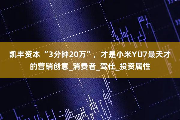 凯丰资本 “3分钟20万”，才是小米YU7最天才的营销创意_消费者_驾仕_投资属性
