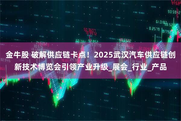 金牛股 破解供应链卡点！2025武汉汽车供应链创新技术博览会引领产业升级_展会_行业_产品