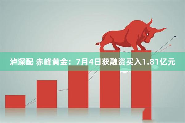 泸深配 赤峰黄金：7月4日获融资买入1.81亿元