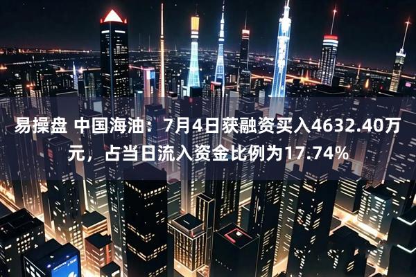 易操盘 中国海油：7月4日获融资买入4632.40万元，占当日流入资金比例为17.74%