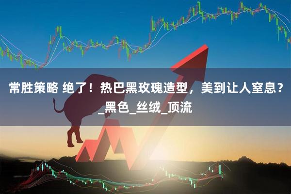 常胜策略 绝了！热巴黑玫瑰造型，美到让人窒息？_黑色_丝绒_顶流