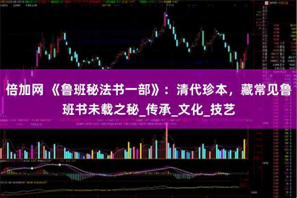 倍加网 《鲁班秘法书一部》：清代珍本，藏常见鲁班书未载之秘_传承_文化_技艺