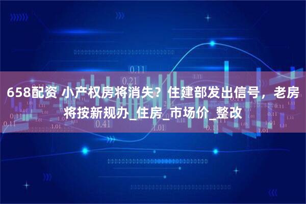 658配资 小产权房将消失？住建部发出信号，老房将按新规办_住房_市场价_整改