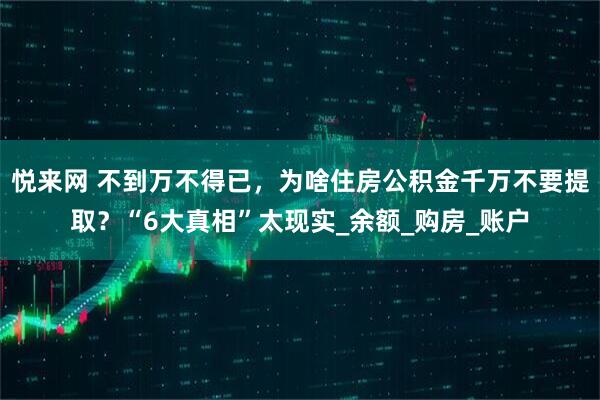 悦来网 不到万不得已，为啥住房公积金千万不要提取？“6大真相”太现实_余额_购房_账户