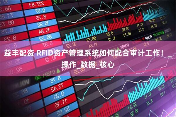 益丰配资 RFID资产管理系统如何配合审计工作！_操作_数据_核心