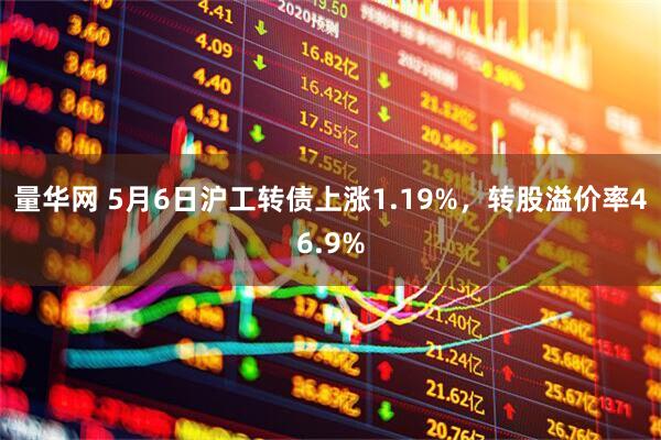 量华网 5月6日沪工转债上涨1.19%，转股溢价率46.9%