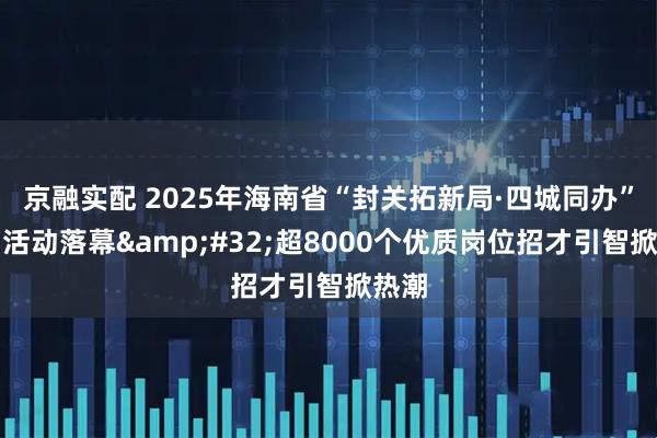 京融实配 2025年海南省“封关拓新局·四城同办”校招活动落幕 超8000个优质岗位招才引智掀热潮