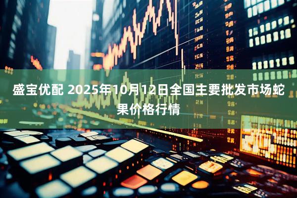 盛宝优配 2025年10月12日全国主要批发市场蛇果价格行情