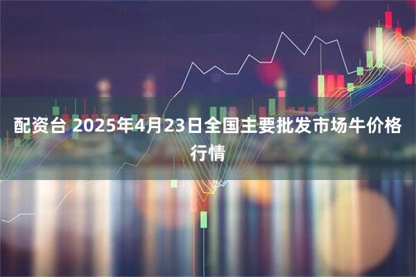 配资台 2025年4月23日全国主要批发市场牛价格行情
