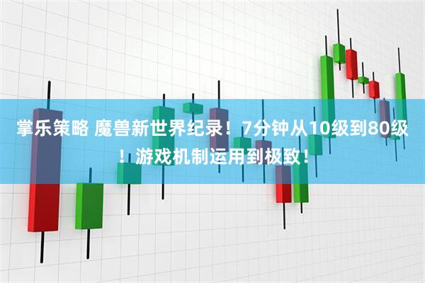 掌乐策略 魔兽新世界纪录！7分钟从10级到80级！游戏机制运用到极致！
